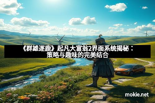 《群雄逐鹿》起凡大富翁2界面系统揭秘：策略与趣味的完美结合