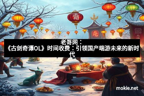 老哥网：《古剑奇谭OL》时间收费：引领国产端游未来的新时代