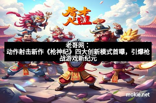 老哥网：动作射击新作《枪神纪》四大创新模式首曝，引爆枪战游戏新纪元